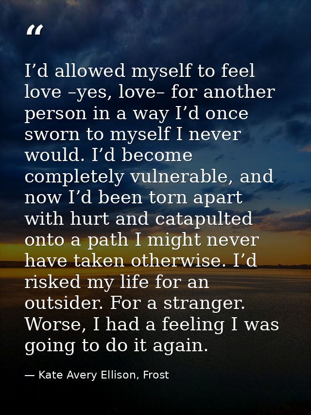 I’d allowed myself to feel love –yes, love– for another person in a way I’d once sworn to myself I never would. I’d beco — Kate Avery Ellison, Frost