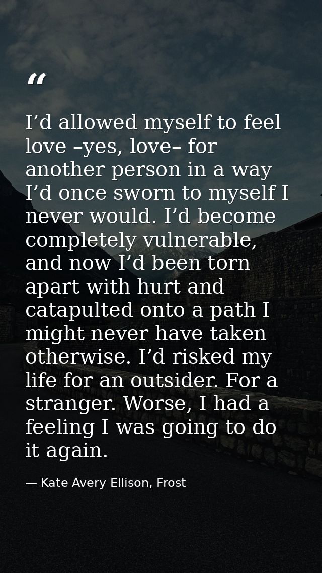 I’d allowed myself to feel love –yes, love– for another person in a way I’d once sworn to myself I never would. I’d beco — Kate Avery Ellison, Frost