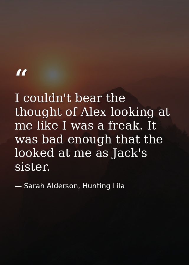 I couldn't bear the thought of Alex looking at me like I was a freak. It was bad enough that the looked at me as Jack's  — Sarah Alderson, Hunting Lila