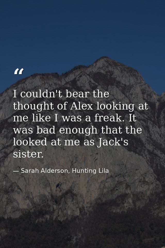 I couldn't bear the thought of Alex looking at me like I was a freak. It was bad enough that the looked at me as Jack's  — Sarah Alderson, Hunting Lila