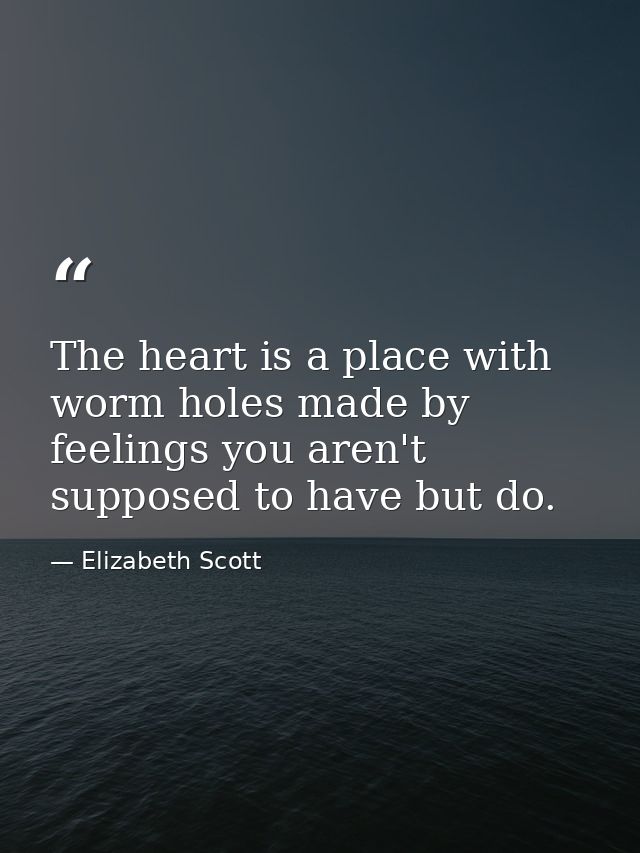 The heart is a place with worm holes made by feelings you aren't supposed to have but do. — Elizabeth Scott