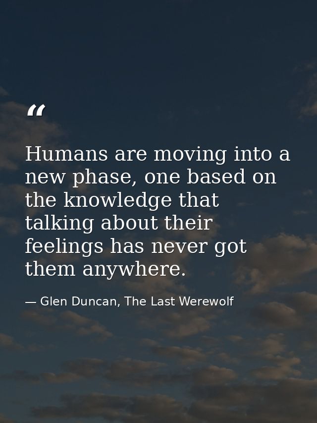 Humans are moving into a new phase, one based on the knowledge that talking about their feelings has never got them anyw — Glen Duncan, The Last Werewolf