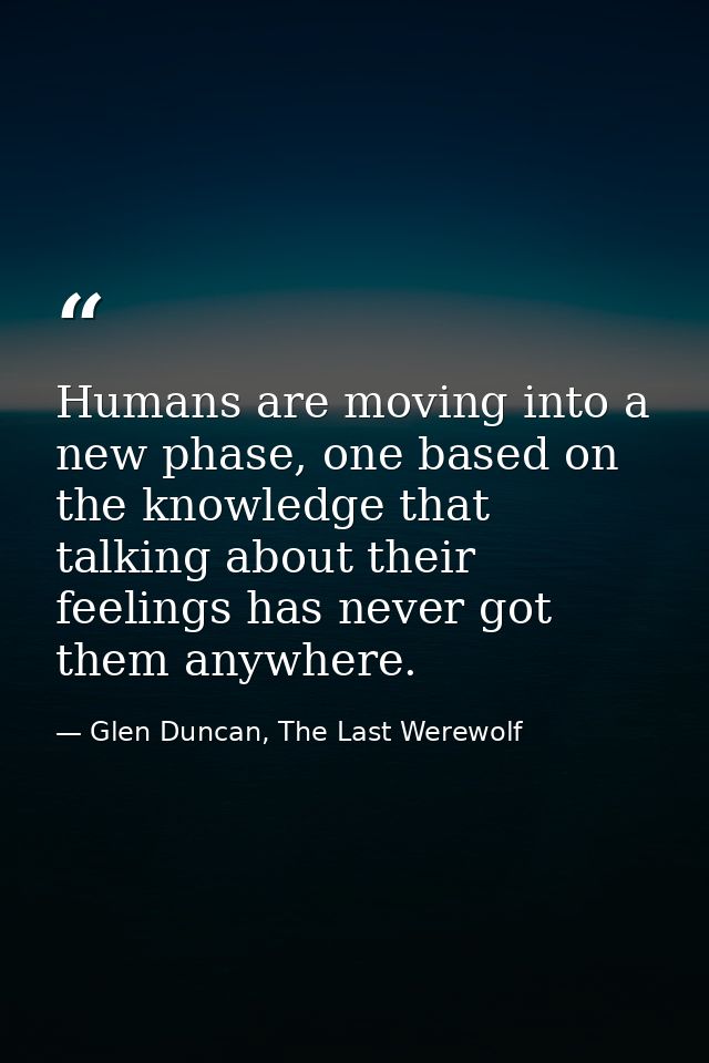 Humans are moving into a new phase, one based on the knowledge that talking about their feelings has never got them anyw — Glen Duncan, The Last Werewolf