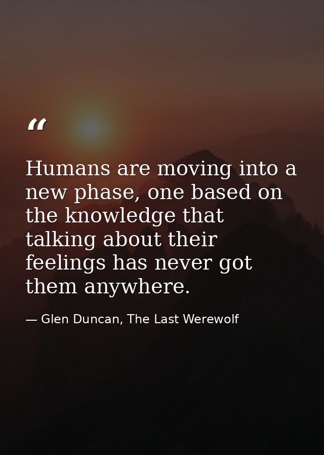 Humans are moving into a new phase, one based on the knowledge that talking about their feelings has never got them anyw — Glen Duncan, The Last Werewolf