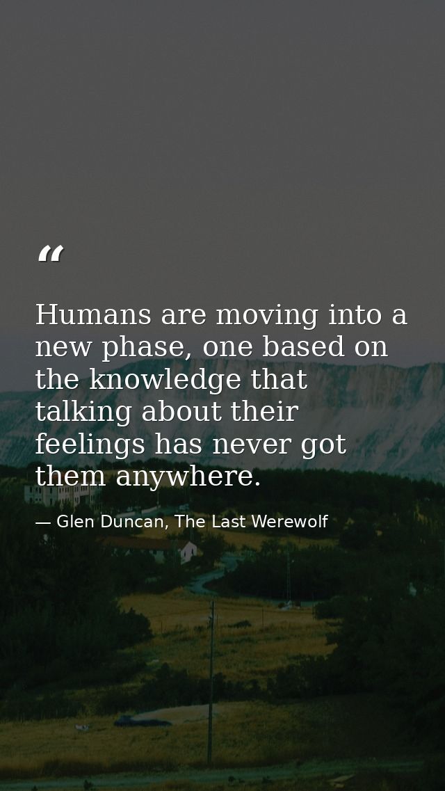 Humans are moving into a new phase, one based on the knowledge that talking about their feelings has never got them anyw — Glen Duncan, The Last Werewolf