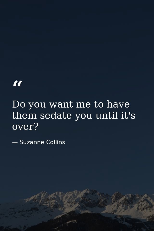 Do you want me to have them sedate you until it's over? — Suzanne Collins