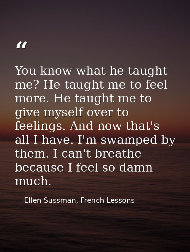 You know what he taught me? He taught me to feel more. He taught me to give myself over to feelings. And now that's all  — Ellen Sussman, French Lessons