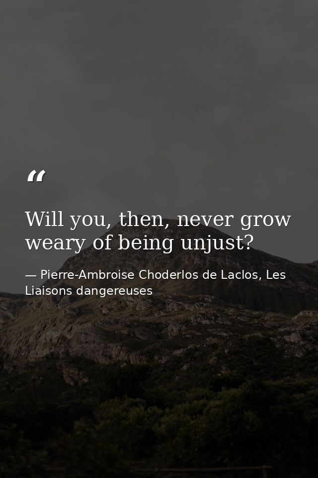 Will you, then, never grow weary of being unjust? — Pierre-Ambroise Choderlos de Laclos, Les Liaisons dangereuses