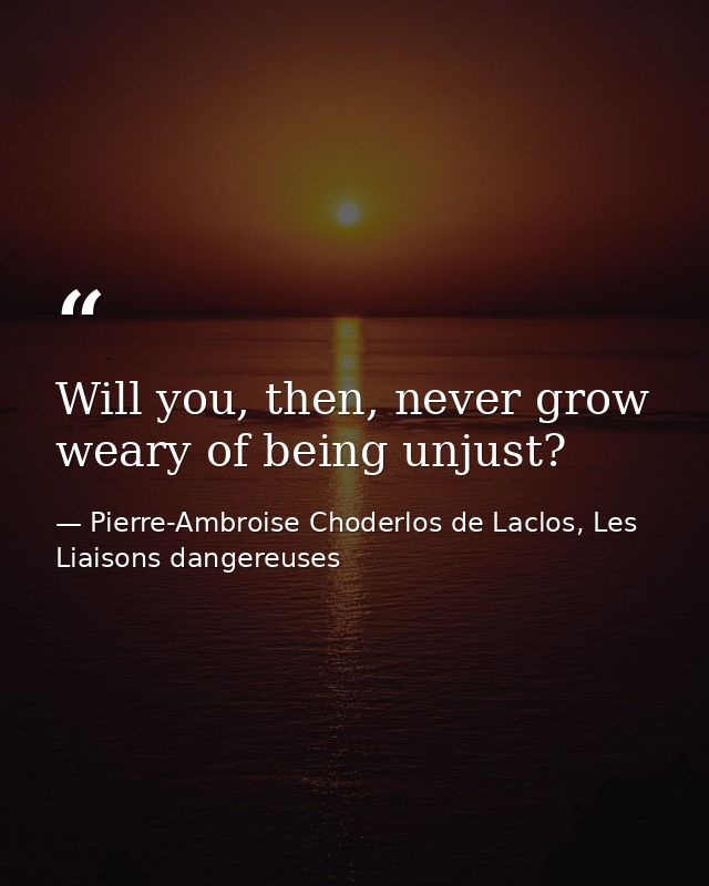 Will you, then, never grow weary of being unjust? — Pierre-Ambroise Choderlos de Laclos, Les Liaisons dangereuses