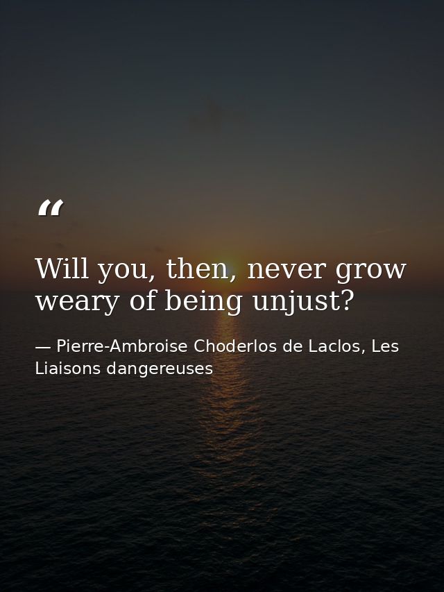 Will you, then, never grow weary of being unjust? — Pierre-Ambroise Choderlos de Laclos, Les Liaisons dangereuses