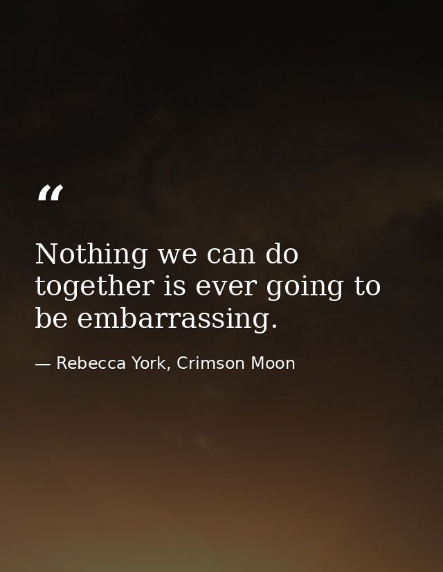 Nothing we can do together is ever going to be embarrassing. — Rebecca York, Crimson Moon
