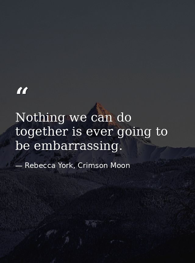 Nothing we can do together is ever going to be embarrassing. — Rebecca York, Crimson Moon