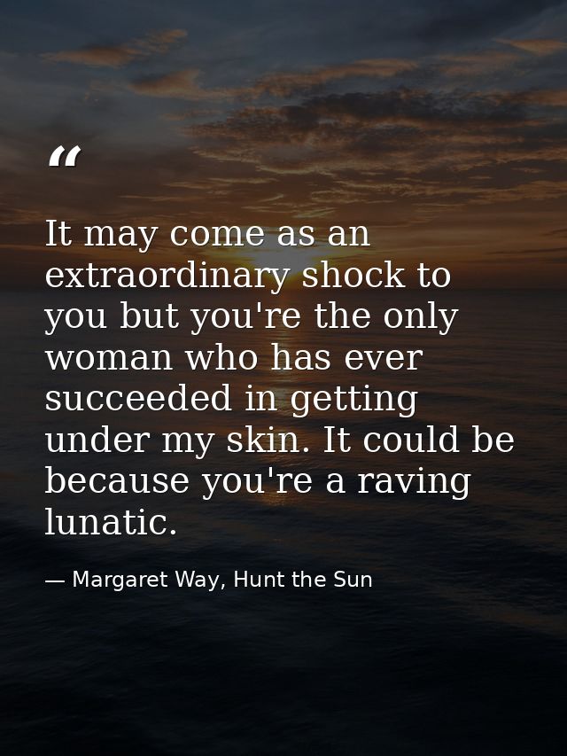 It may come as an extraordinary shock to you but you're the only woman who has ever succeeded in getting under my skin.  — Margaret Way, Hunt the Sun