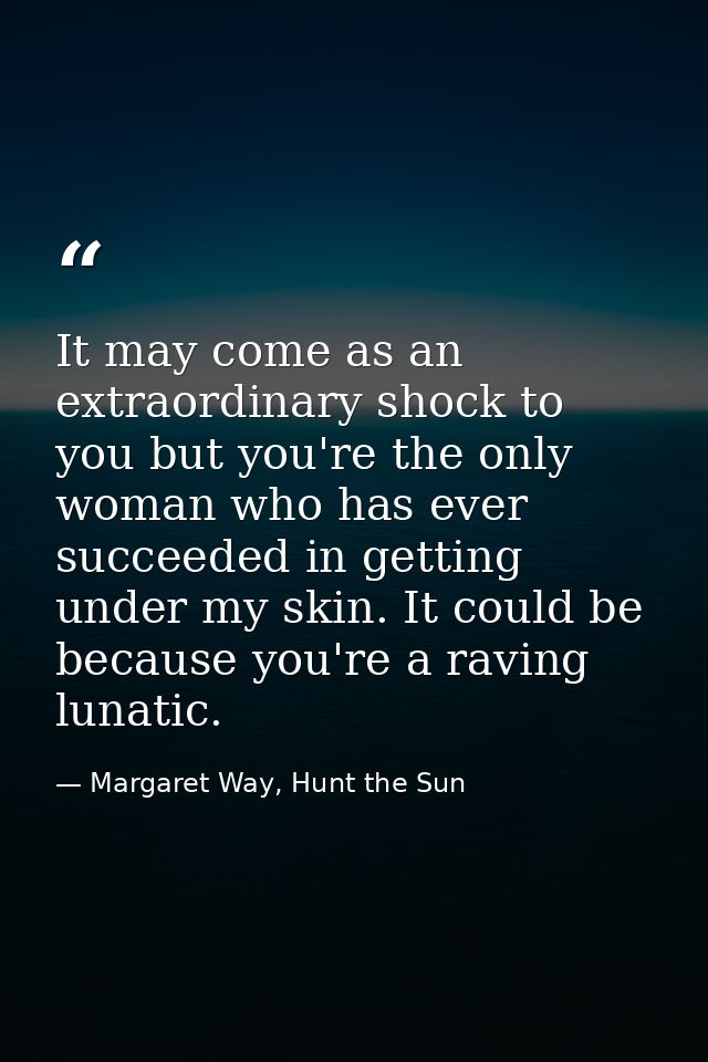 It may come as an extraordinary shock to you but you're the only woman who has ever succeeded in getting under my skin.  — Margaret Way, Hunt the Sun