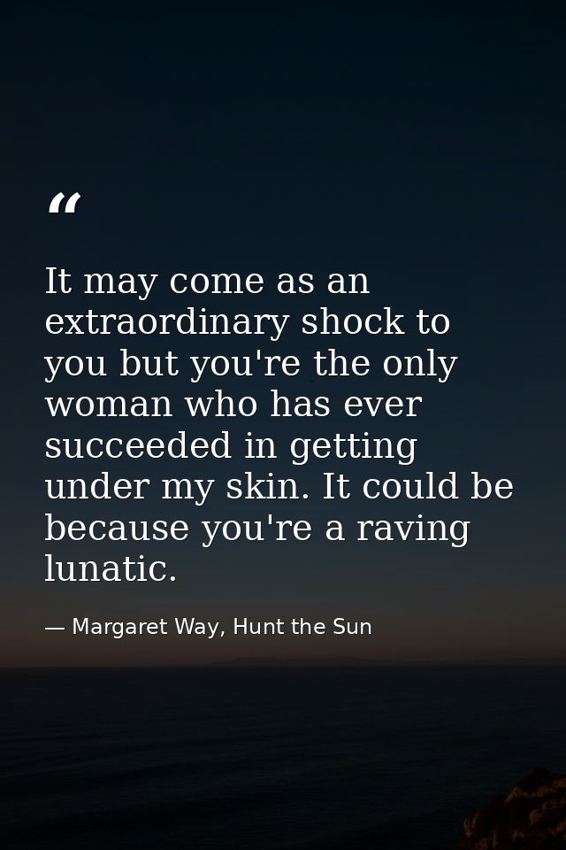 It may come as an extraordinary shock to you but you're the only woman who has ever succeeded in getting under my skin.  — Margaret Way, Hunt the Sun
