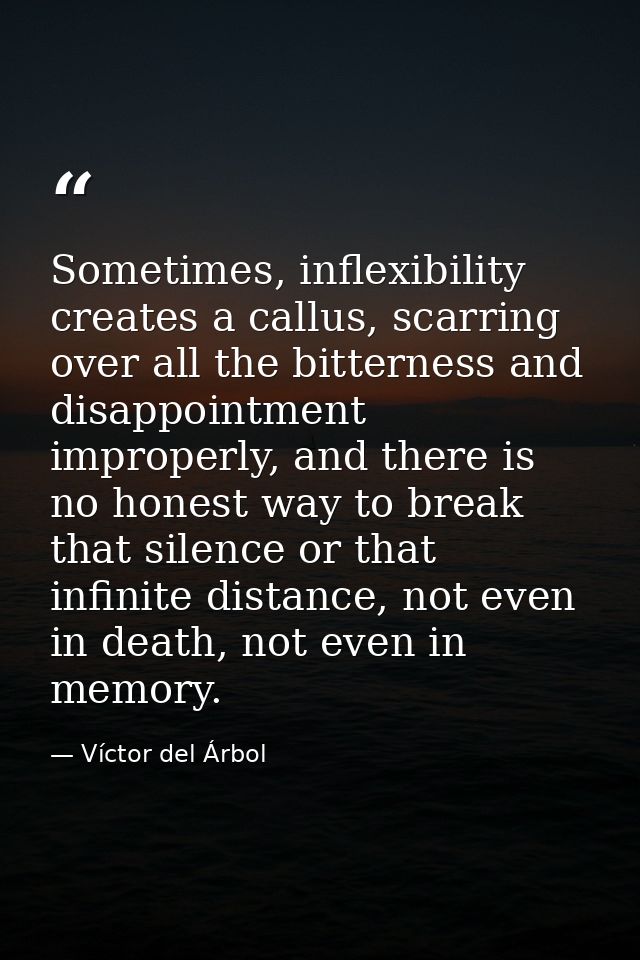 Sometimes, inflexibility creates a callus, scarring over all the bitterness and disappointment improperly, and there is  — Víctor del Árbol