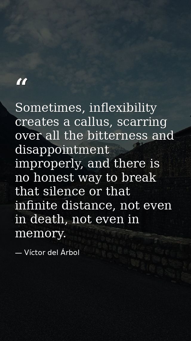 Sometimes, inflexibility creates a callus, scarring over all the bitterness and disappointment improperly, and there is  — Víctor del Árbol