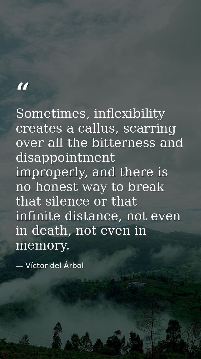Sometimes, inflexibility creates a callus, scarring over all the bitterness and disappointment improperly, and there is  — Víctor del Árbol