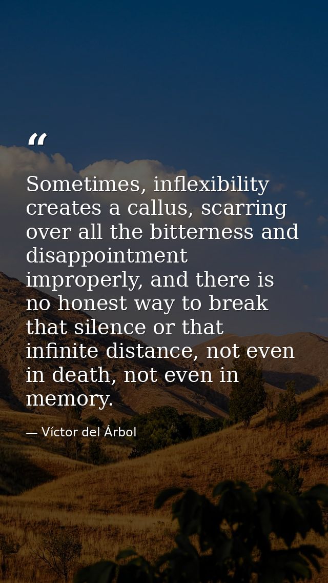 Sometimes, inflexibility creates a callus, scarring over all the bitterness and disappointment improperly, and there is  — Víctor del Árbol