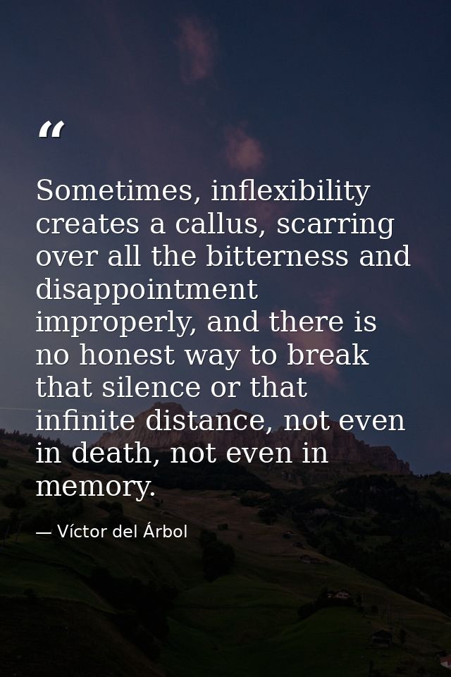 Sometimes, inflexibility creates a callus, scarring over all the bitterness and disappointment improperly, and there is  — Víctor del Árbol