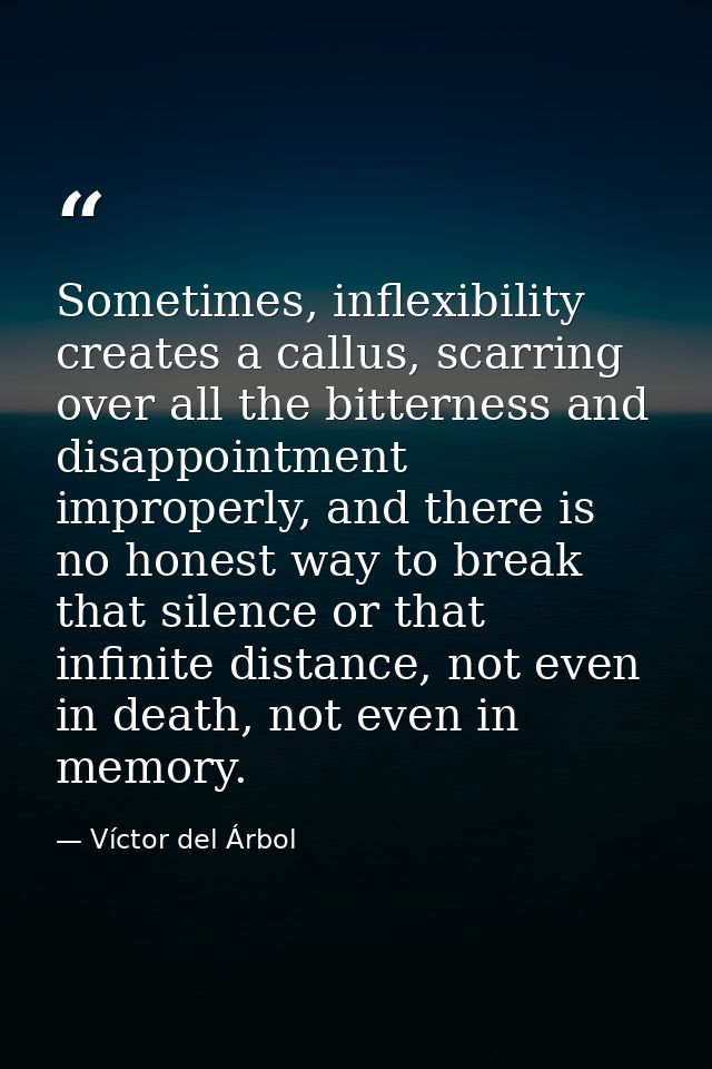 Sometimes, inflexibility creates a callus, scarring over all the bitterness and disappointment improperly, and there is  — Víctor del Árbol