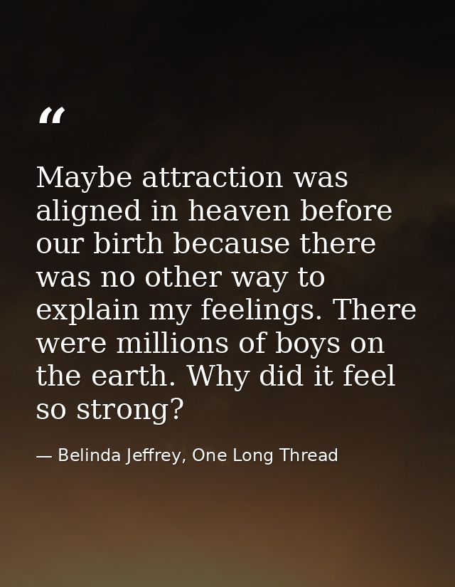 Maybe attraction was aligned in heaven before our birth because there was no other way to explain my feelings. There wer — Belinda Jeffrey, One Long Thread