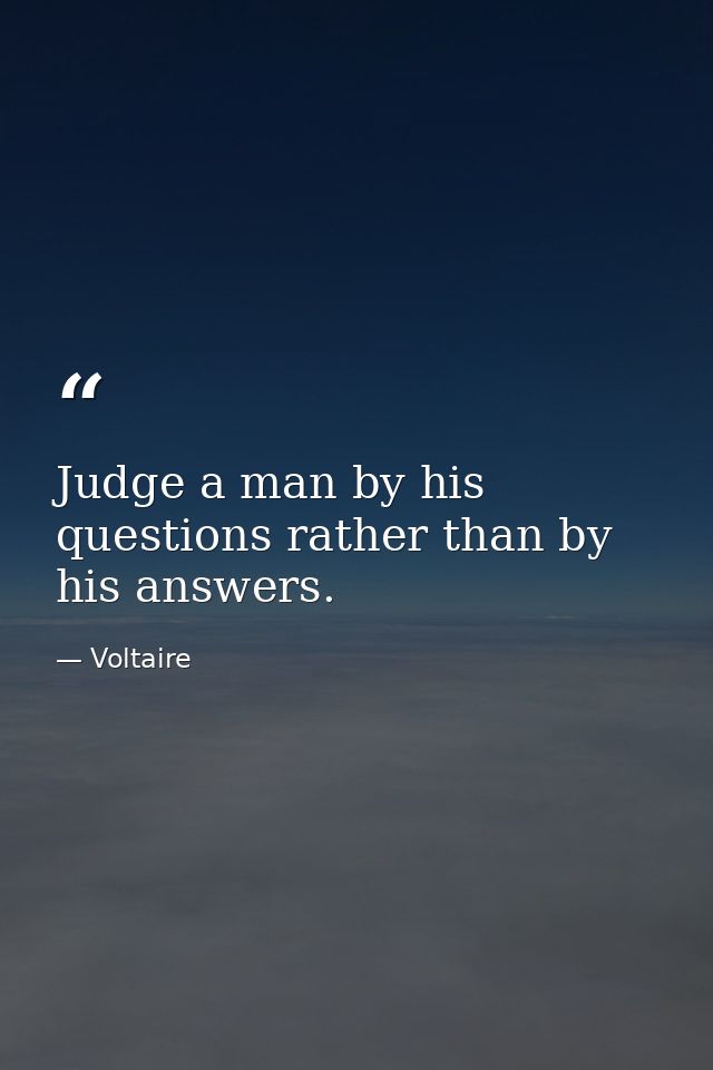 Judge a man by his questions rather than by his answers. — Voltaire