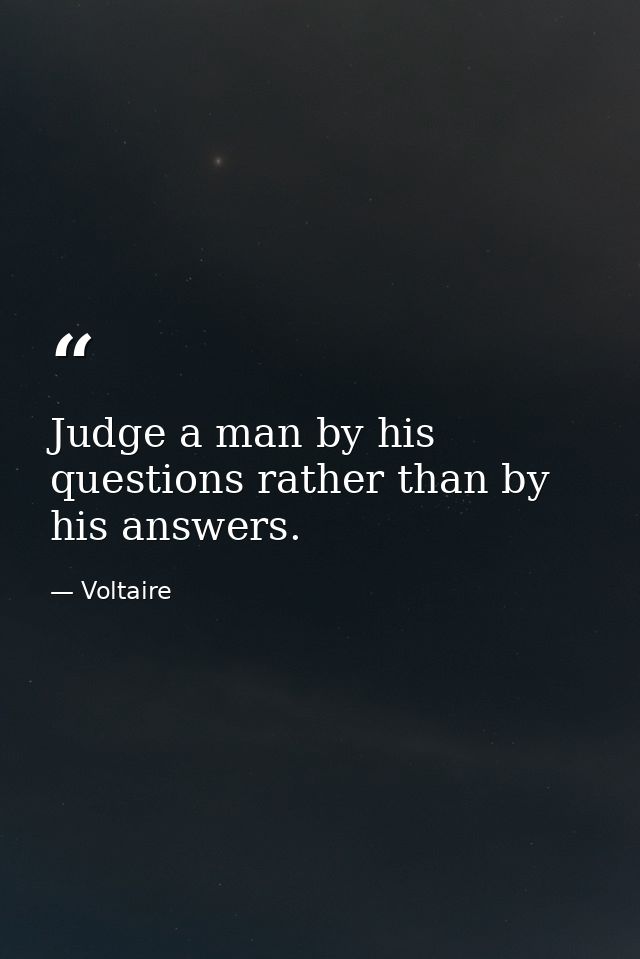 Judge a man by his questions rather than by his answers. — Voltaire