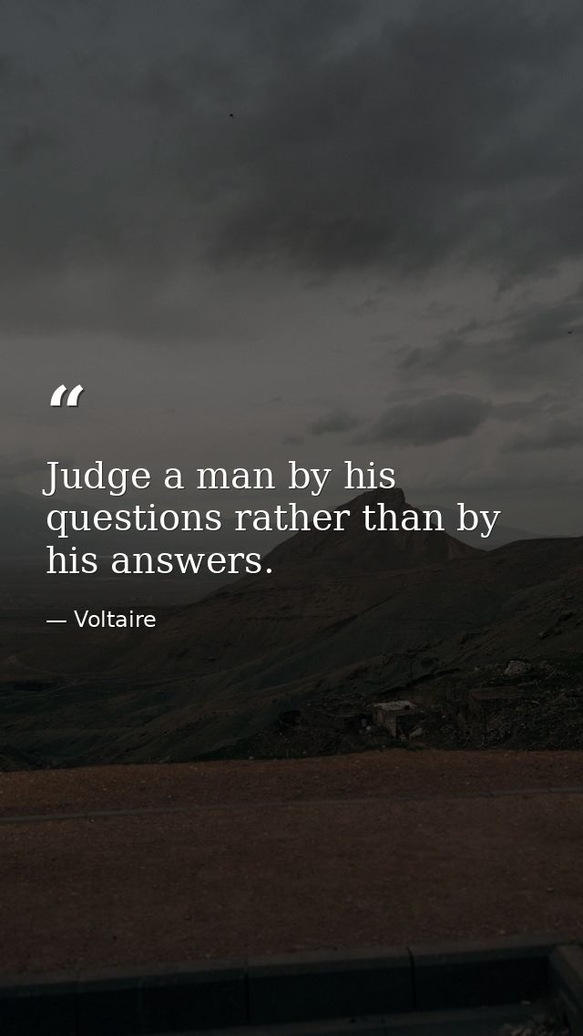 Judge a man by his questions rather than by his answers. — Voltaire
