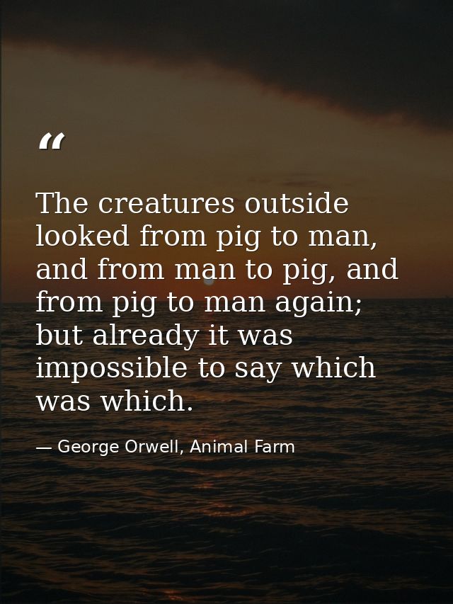 The creatures outside looked from pig to man, and from man to pig, and from pig to man again; but already it was impossi — George Orwell, Animal Farm