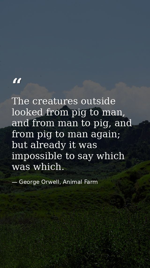 The creatures outside looked from pig to man, and from man to pig, and from pig to man again; but already it was impossi — George Orwell, Animal Farm