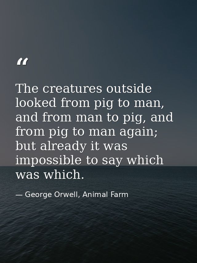 The creatures outside looked from pig to man, and from man to pig, and from pig to man again; but already it was impossi — George Orwell, Animal Farm