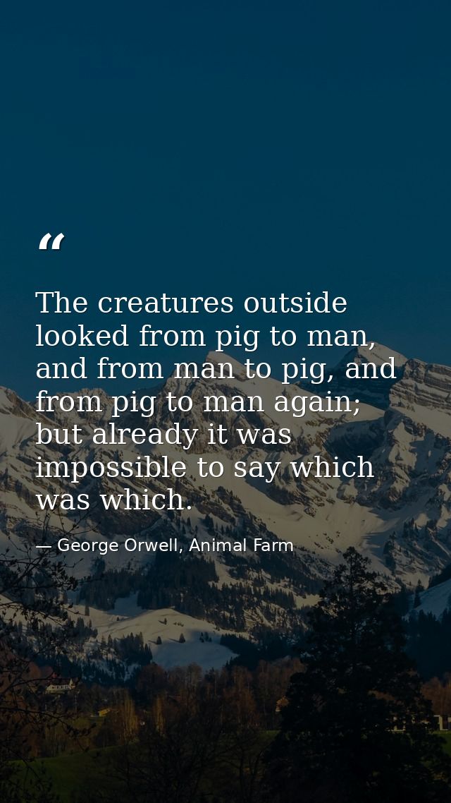 The creatures outside looked from pig to man, and from man to pig, and from pig to man again; but already it was impossi — George Orwell, Animal Farm