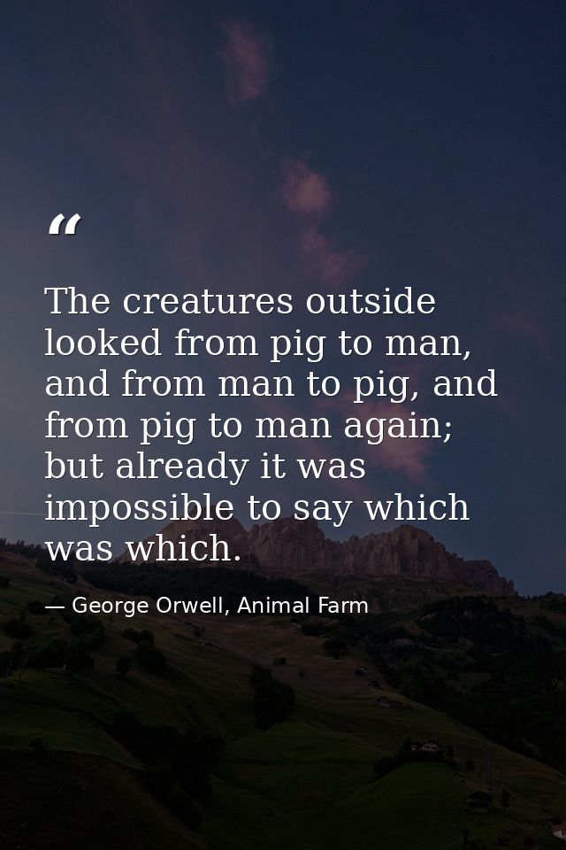 The creatures outside looked from pig to man, and from man to pig, and from pig to man again; but already it was impossi — George Orwell, Animal Farm