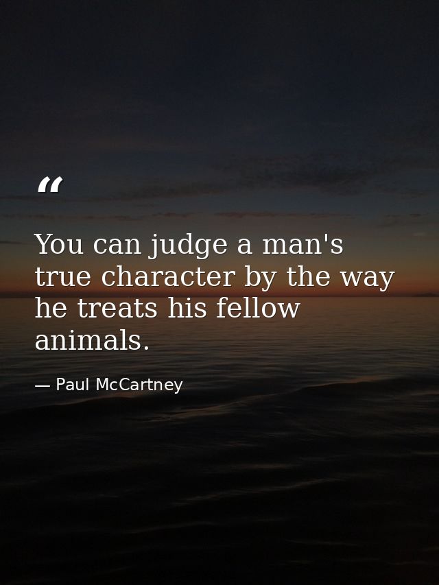 You can judge a man's true character by the way he treats his fellow animals. — Paul McCartney