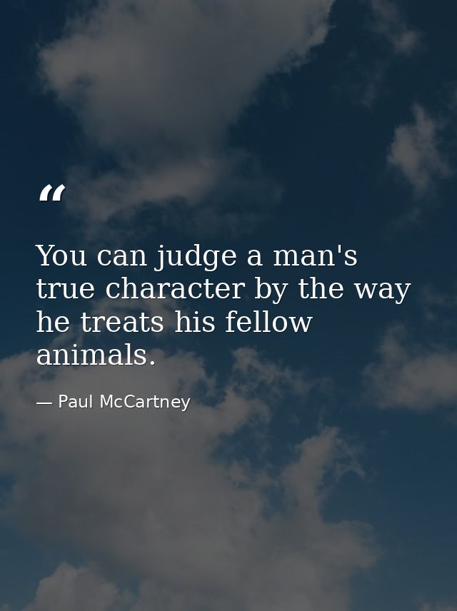 You can judge a man's true character by the way he treats his fellow animals. — Paul McCartney