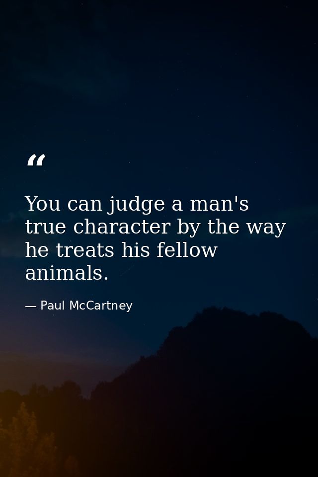 You can judge a man's true character by the way he treats his fellow animals. — Paul McCartney