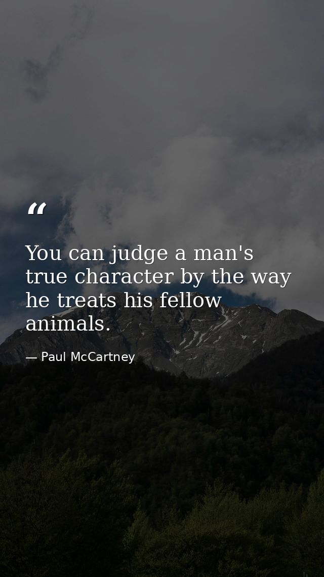 You can judge a man's true character by the way he treats his fellow animals. — Paul McCartney
