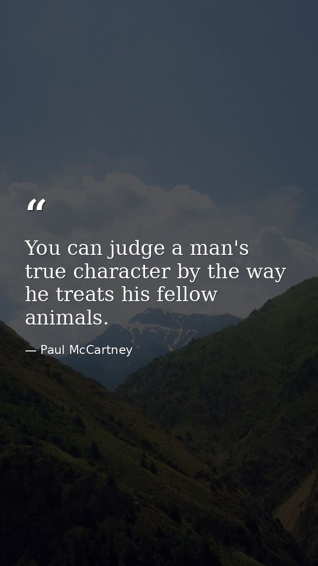 You can judge a man's true character by the way he treats his fellow animals. — Paul McCartney