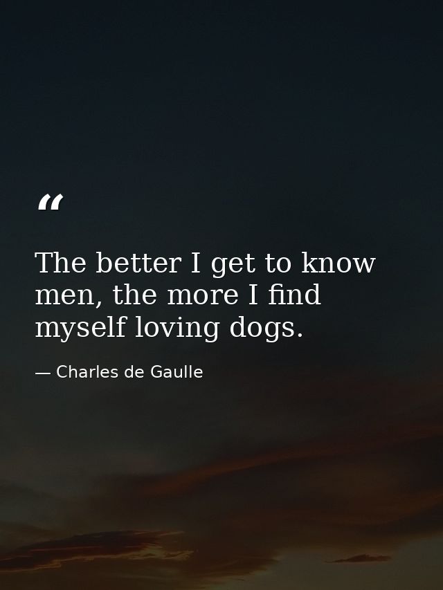 The better I get to know men, the more I find myself loving dogs. — Charles de Gaulle