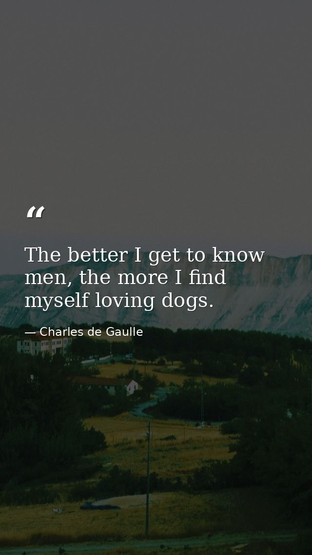 The better I get to know men, the more I find myself loving dogs. — Charles de Gaulle
