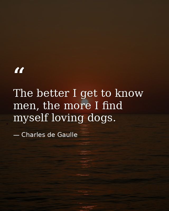 The better I get to know men, the more I find myself loving dogs. — Charles de Gaulle