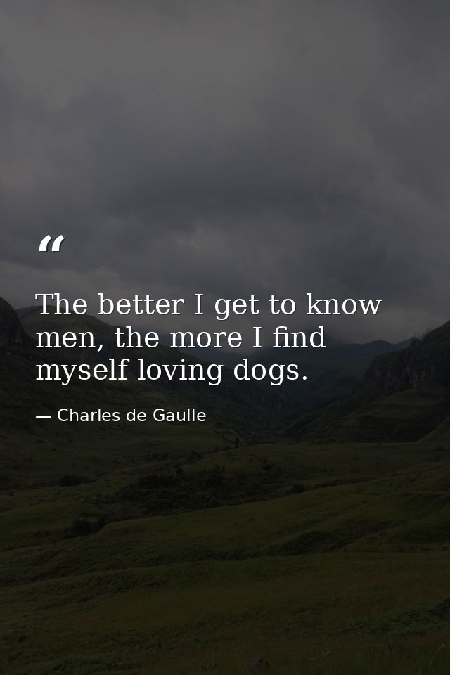 The better I get to know men, the more I find myself loving dogs. — Charles de Gaulle