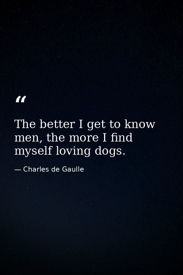 The better I get to know men, the more I find myself loving dogs. — Charles de Gaulle