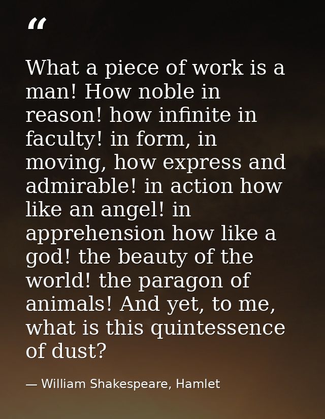 What a piece of work is a man! How noble in reason! how infinite in faculty! in form, in moving, how express and admirab — William Shakespeare, Hamlet