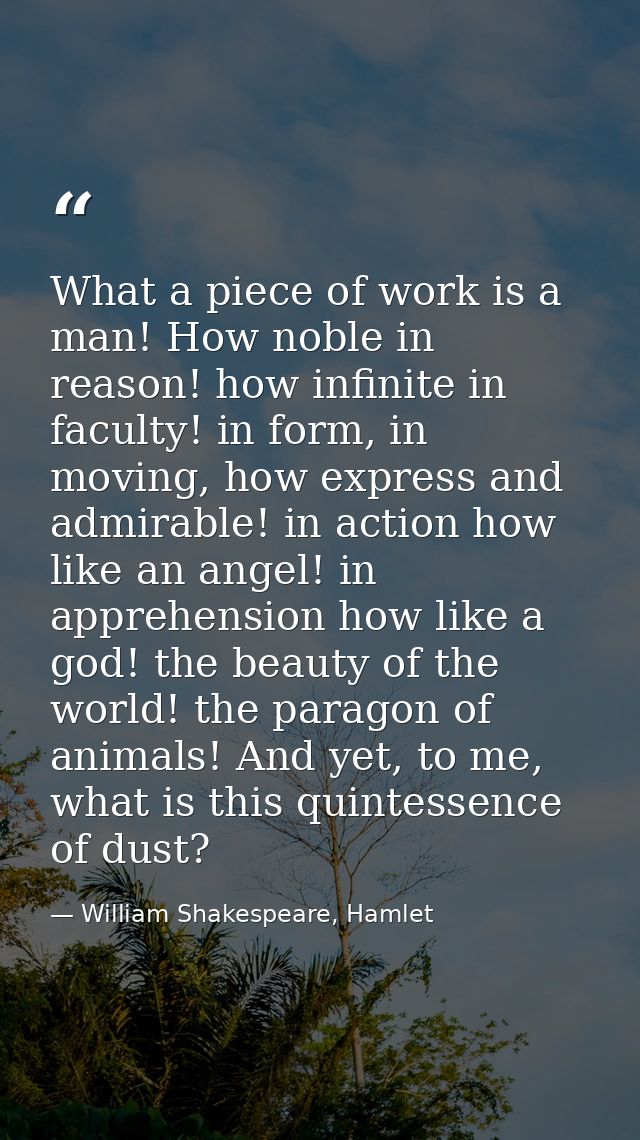 What a piece of work is a man! How noble in reason! how infinite in faculty! in form, in moving, how express and admirab — William Shakespeare, Hamlet