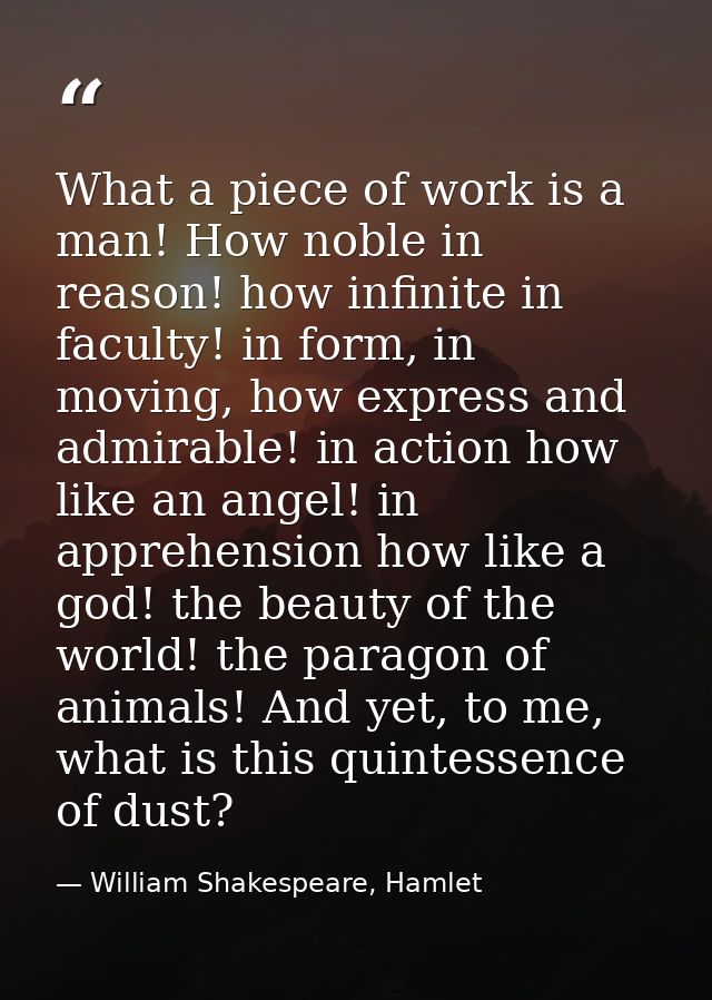 What a piece of work is a man! How noble in reason! how infinite in faculty! in form, in moving, how express and admirab — William Shakespeare, Hamlet