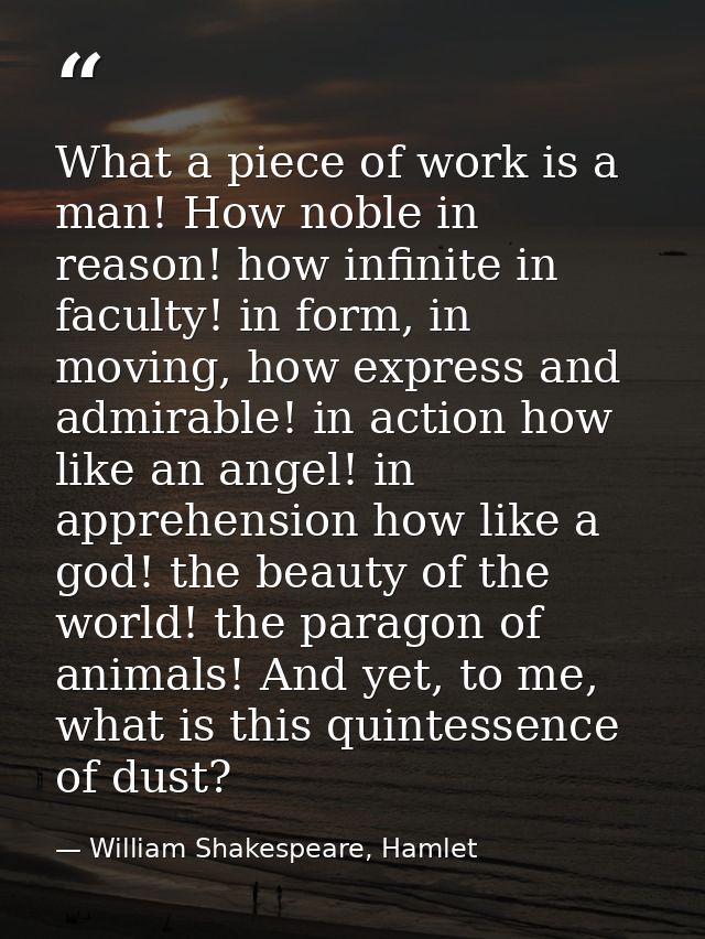 What a piece of work is a man! How noble in reason! how infinite in faculty! in form, in moving, how express and admirab — William Shakespeare, Hamlet