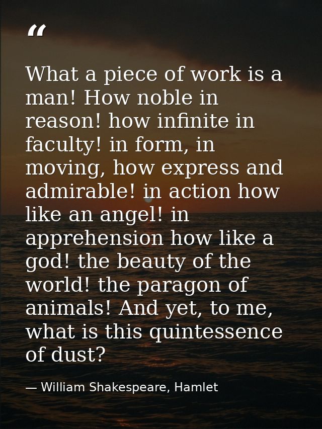What a piece of work is a man! How noble in reason! how infinite in faculty! in form, in moving, how express and admirab — William Shakespeare, Hamlet