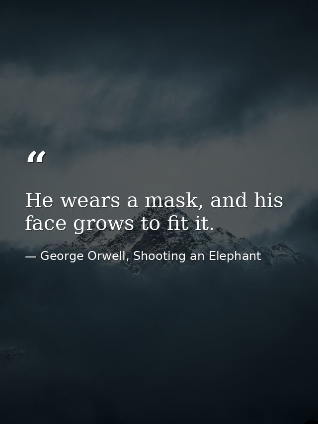 He wears a mask, and his face grows to fit it. — George Orwell, Shooting an Elephant
